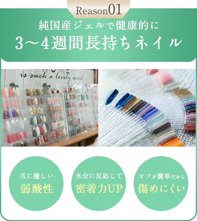 純国産ジェルで健康的に
3〜４週間長持ちネイル

爪に優しい弱酸性
水分に反応して密着力UP
オフが簡単だから傷めにくい